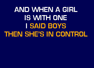AND WHEN A GIRL
IS WITH ONE
I SAID BOYS
THEN SHE'S IN CONTROL