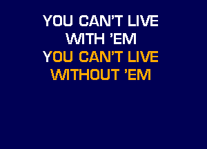 YOU CAN'T LIVE
WTH 'EM
YOU CAN'T LIVE

WITHOUT 'EM