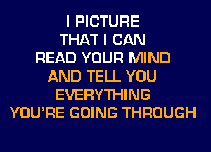 I PICTURE
THAT I CAN
READ YOUR MIND
AND TELL YOU
EVERYTHING
YOU'RE GOING THROUGH