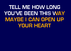 TELL ME HOW LONG
YOU'VE BEEN THIS WAY
MAYBE I CAN OPEN UP

YOUR HEART