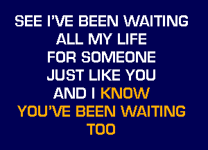 SEE I'VE BEEN WAITING
ALL MY LIFE
FOR SOMEONE
JUST LIKE YOU
AND I KNOW
YOU'VE BEEN WAITING
T00