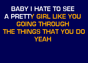 BABY I HATE TO SEE
A PRETTY GIRL LIKE YOU
GOING THROUGH
THE THINGS THAT YOU DO
YEAH