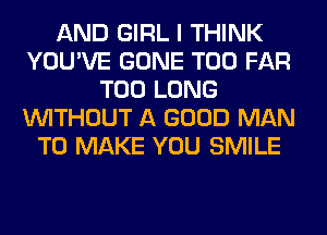 AND GIRL I THINK
YOU'VE GONE T00 FAR
T00 LONG
WITHOUT A GOOD MAN
TO MAKE YOU SMILE