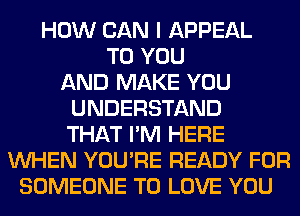 HOW CAN I APPEAL
TO YOU
AND MAKE YOU
UNDERSTAND
THAT I'M HERE
WHEN YOU'RE READY FOR
SOMEONE TO LOVE YOU