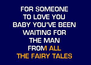 FOR SOMEONE
TO LOVE YOU
BABY YOU'VE BEEN
WAITING FOR
THE MAN
FROM ALL
THE FAIRY TALES
