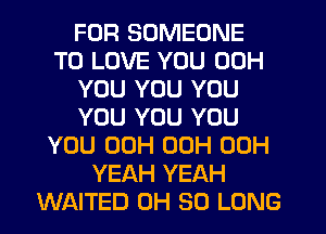 FOR SOMEONE
TO LOVE YOU 00H
YOU YOU YOU
YOU YOU YOU
YOU 00H 00H 00H
YEAH YEAH
WAITED 0H SO LONG