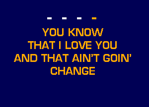 YOU KNOW
THAT I LOVE YOU

AND THAT AIN'T GOIN'
CHANGE