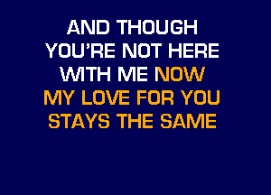 AND THOUGH
YOU'RE NOT HERE
WTH ME NOW
MY LOVE FOR YOU
STAYS THE SAME

g