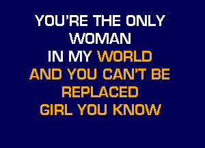 YOU'RE THE ONLY
WOMAN
IN MY WORLD
IAND YOU CAN'T BE
REPLACED
GIRL YOU KNOW