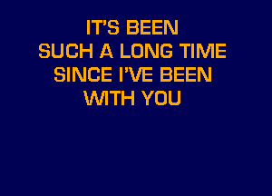 IT'S BEEN
SUCH A LONG TIME
SINCE I'VE BEEN

WITH YOU