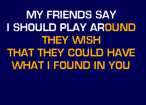 MY FRIENDS SAY
I SHOULD PLAY AROUND
THEY WISH
THAT THEY COULD HAVE
WHAT I FOUND IN YOU