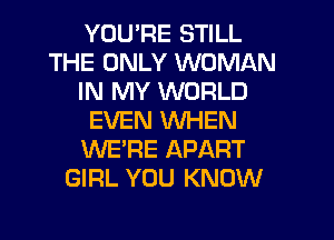 YOU'RE STILL
THE ONLY WOMAN
IN MY WORLD
EVEN WHEN
WE'RE APART
GIRL YOU KNOW