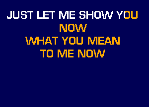 JUST LET ME SHOW YOU
NOW
WHAT YOU MEAN

TO ME NOW