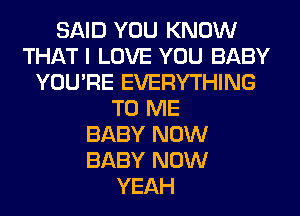 SAID YOU KNOW
THAT I LOVE YOU BABY
YOU'RE EVERYTHING
TO ME
BABY NOW
BABY NOW
YEAH