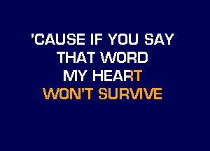 'CAUSE IF YOU SAY
THAT WORD

MY HEART
WONT SURVIVE