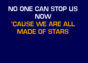 NO ONE CAN STOP US
NOW
'CAUSE WE ARE ALL

MADE OF STARS