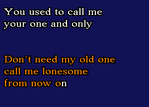 You used to call me
your one and only

Don't need my old one
call me lonesome
from now on