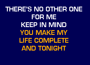 THERE'S NO OTHER ONE
FOR ME
KEEP IN MIND
YOU MAKE MY
LIFE COMPLETE
AND TONIGHT