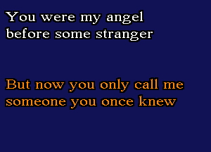 You were my angel
before some stranger

But now you only call me
someone you once knew