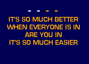 ITS SO MUCH BETTER
WHEN EVERYONE IS IN
ARE YOU IN
ITS SO MUCH EASIER