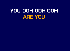 YOU 00H 00H 00H
ARE YOU