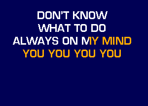 DON'T KNOW
WHAT TO DO
ALWAYS ON MY MIND

YOU YOU YOU YOU