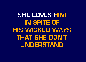 SHE LOVES HIM
IN SPITE OF
HIS WICKED WAYS
THAT SHE DON'T
UNDERSTAND