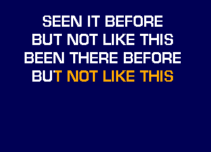 SEEN IT BEFORE
BUT NOT LIKE THIS
BEEN THERE BEFORE
BUT NOT LIKE THIS