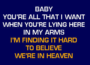 BABY

YOU'RE ALL THAT I WANT
VUHEN YOU'RE LYING HERE

IN MY ARMS
I'M FINDING IT HARD
TO BELIEVE
WERE IN HEAVEN