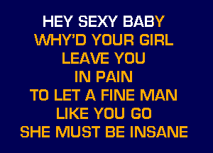HEY SEXY BABY
VVHY'D YOUR GIRL
LEAVE YOU
IN PAIN
TO LET A FINE MAN
LIKE YOU GO
SHE MUST BE INSANE