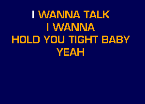 I WANNA TALK
IKNANNA
HOLD YOU TIGHT BABY

YEAH