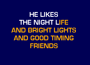 HE LIKES
THE NIGHT LIFE
AND BRIGHT LIGHTS
AND GOOD TIMING
FRIENDS