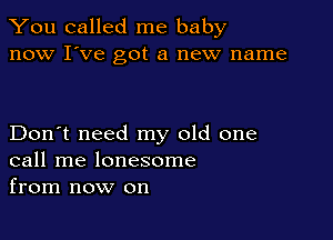You called me baby
now I've got a new name

Don't need my old one
call me lonesome
from now on