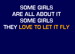 SOME GIRLS
ARE ALL ABOUT IT
SOME GIRLS
THEY LOVE TO LET IT FLY