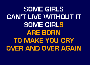 SOME GIRLS
CAN'T LIVE WITHOUT IT
SOME GIRLS
ARE BORN
TO MAKE YOU CRY
OVER AND OVER AGAIN