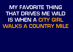 MY FAVORITE THING
THAT DRIVES ME WILD
IS WHEN A CITY GIRL
WALKS A COUNTRY MILE