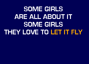 SOME GIRLS
ARE ALL ABOUT IT
SOME GIRLS
THEY LOVE TO LET IT FLY