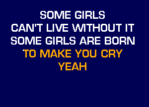 SOME GIRLS
CAN'T LIVE WITHOUT IT
SOME GIRLS ARE BORN

TO MAKE YOU CRY
YEAH