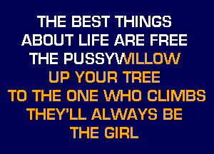 THE BEST THINGS
ABOUT LIFE ARE FREE
THE PUSSYVVILLOW
UP YOUR TREE
TO THE ONE WHO CLIMBS
THEY'LL ALWAYS BE
THE GIRL