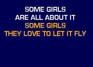 SOME GIRLS
ARE ALL ABOUT IT
SOME GIRLS
THEY LOVE TO LET IT FLY