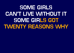 SOME GIRLS
CAN'T LIVE WITHOUT IT
SOME GIRLS GOT
TWENTY REASONS WHY