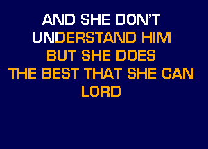 AND SHE DON'T
UNDERSTAND HIM
BUT SHE DOES
THE BEST THAT SHE CAN
LORD