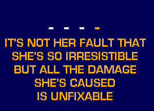 ITS NOT HER FAULT THAT
SHE'S SO IRRESISTIBLE
BUT ALL THE DAMAGE

SHE'S CAUSED
IS UNFIXABLE