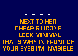 NEXT T0 HER
CHEAP SILICONE
I LOOK MINIMAL
THAT'S WHY IN FRONT OF
YOUR EYES I'M INVISIBLE