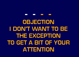 OBJECTION
I DON'T WANT TO BE
THE EXCEPTION
TO GET A BIT OF YOUR
ATTENTION