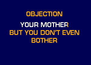 I LOVE YOU FOR FREE
AND I'M NOT
YOUR MOTHER
BUT YOU DON'T EVEN
BOTHER