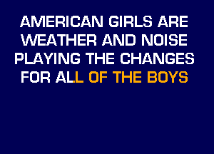 AMERICAN GIRLS ARE
WEATHER AND NOISE
PLAYING THE CHANGES
FOR ALL OF THE BOYS