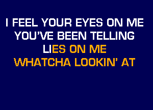 I FEEL YOUR EYES ON ME
YOU'VE BEEN TELLING
LIES ON ME
WATCHA LOOKIN' AT