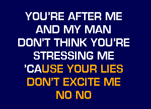 YOU'RE AFTER ME
AND MY MAN
DON'T THINK YOU'RE
STRESSING ME
'CAUSE YOUR LIES
DON'T EXCITE ME
N0 N0