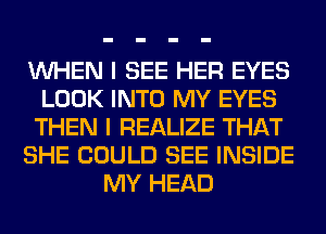 WHEN I SEE HER EYES
LOOK INTO MY EYES
THEN I REALIZE THAT
SHE COULD SEE INSIDE
MY HEAD